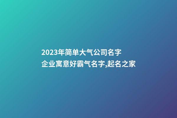 2023年简单大气公司名字 企业寓意好霸气名字,起名之家